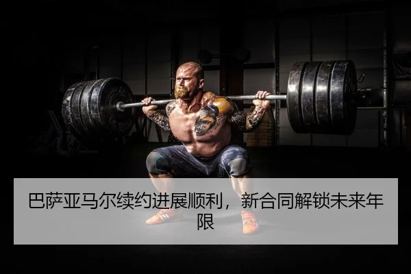 巴萨亚马尔续约进展顺利，新合同解锁未来年限