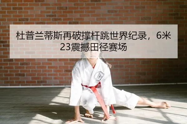杜普兰蒂斯再破撑杆跳世界纪录，6米23震撼田径赛场