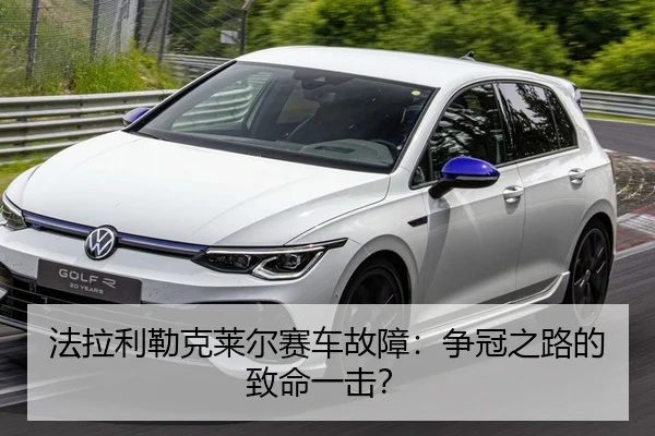 法拉利勒克莱尔赛车故障：争冠之路的致命一击？