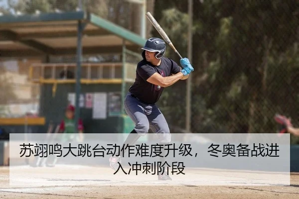 苏翊鸣大跳台动作难度升级，冬奥备战进入冲刺阶段