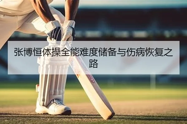 张博恒体操全能难度储备与伤病恢复之路